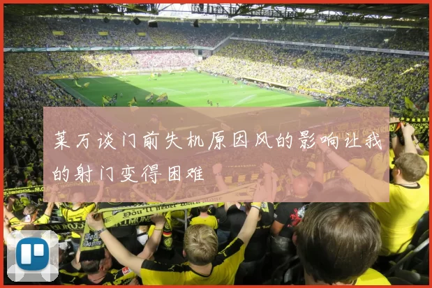莱万谈门前失机原因风的影响让我的射门变得困难