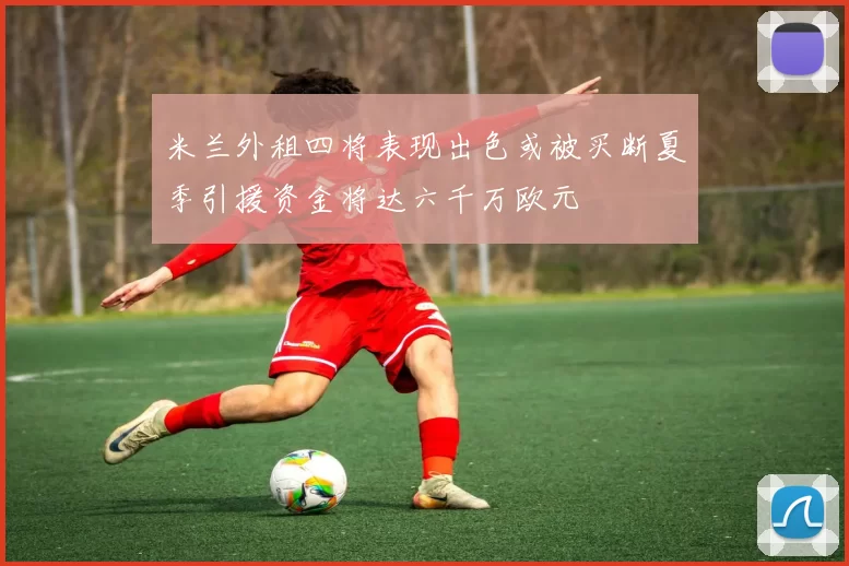 米兰外租四将表现出色或被买断夏季引援资金将达六千万欧元