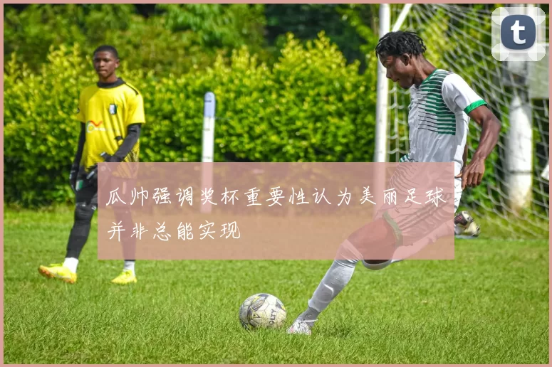 瓜帅强调奖杯重要性认为美丽足球并非总能实现