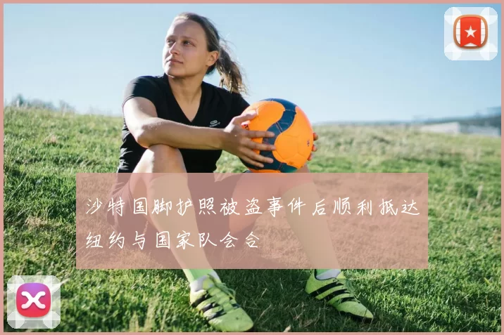 沙特国脚护照被盗事件后顺利抵达纽约与国家队会合