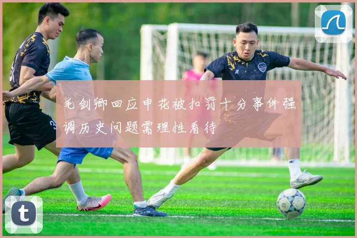 毛剑卿回应申花被扣罚十分事件强调历史问题需理性看待