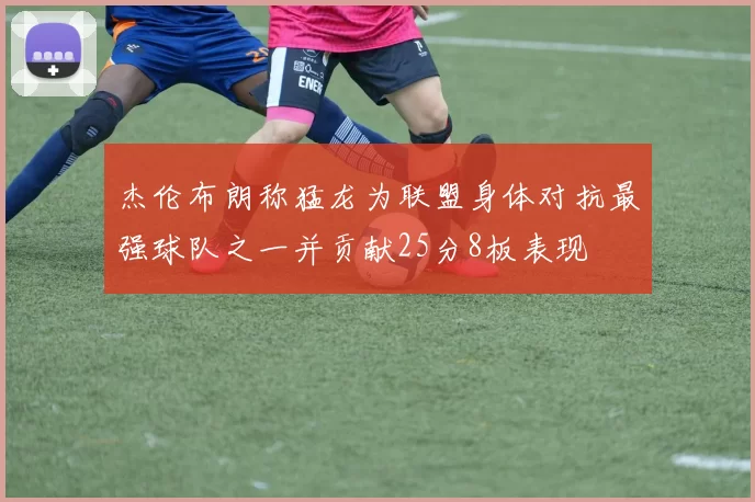 杰伦布朗称猛龙为联盟身体对抗最强球队之一并贡献25分8板表现