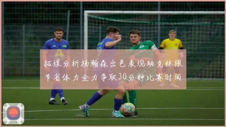 拓媒分析杨瀚森出色表现助克林根节省体力全力争取30分钟比赛时间