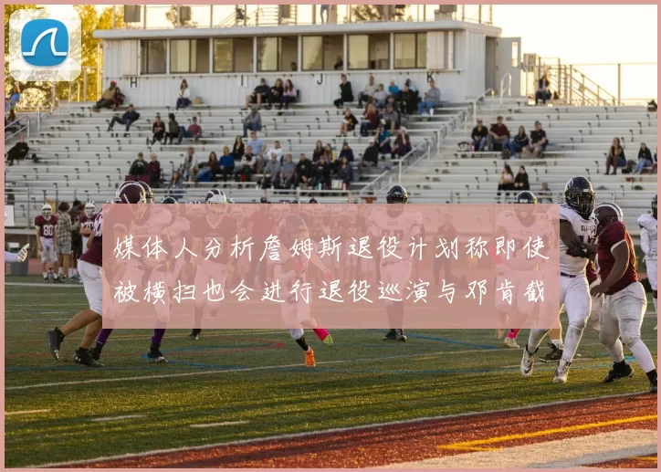 媒体人分析詹姆斯退役计划称即使被横扫也会进行退役巡演与邓肯截然不同