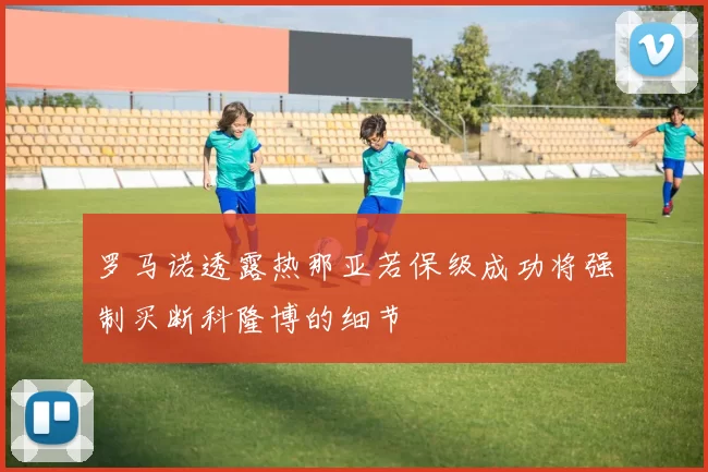 罗马诺透露热那亚若保级成功将强制买断科隆博的细节