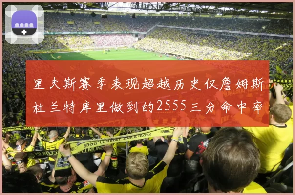 里夫斯赛季表现超越历史仅詹姆斯杜兰特库里做到的2555三分命中率50成就