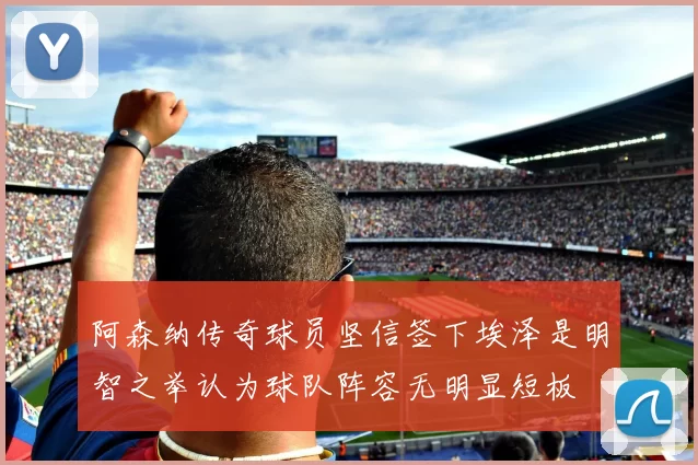 阿森纳传奇球员坚信签下埃泽是明智之举认为球队阵容无明显短板