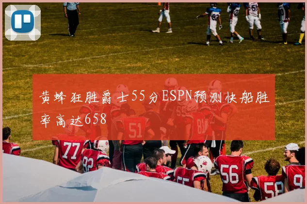 黄蜂狂胜爵士55分ESPN预测快船胜率高达658