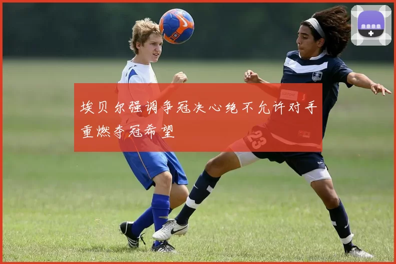 埃贝尔强调争冠决心绝不允许对手重燃夺冠希望